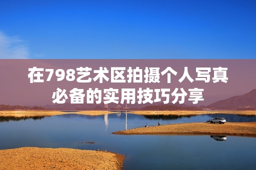 在798艺术区拍摄个人写真必备的实用技巧分享