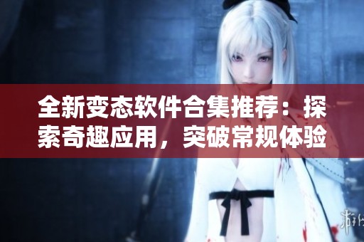 全新变态软件合集推荐：探索奇趣应用，突破常规体验