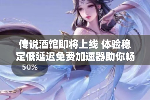 传说酒馆即将上线 体验稳定低延迟免费加速器助你畅游游戏