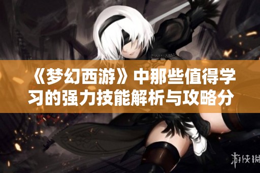 《梦幻西游》中那些值得学习的强力技能解析与攻略分享