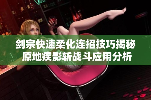 剑宗快速柔化连招技巧揭秘 原地疾影斩战斗应用分析