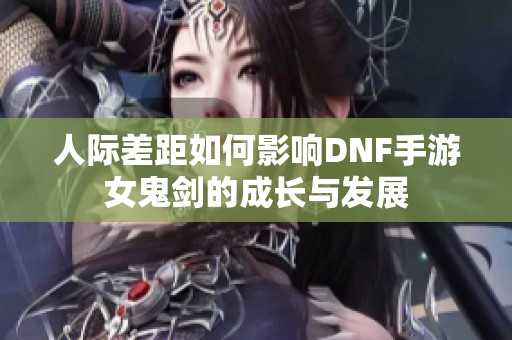 人际差距如何影响DNF手游女鬼剑的成长与发展