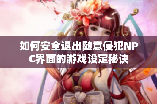 如何安全退出随意侵犯NPC界面的游戏设定秘诀