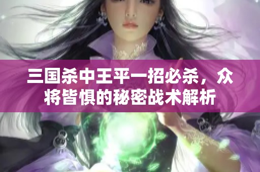 三国杀中王平一招必杀，众将皆惧的秘密战术解析