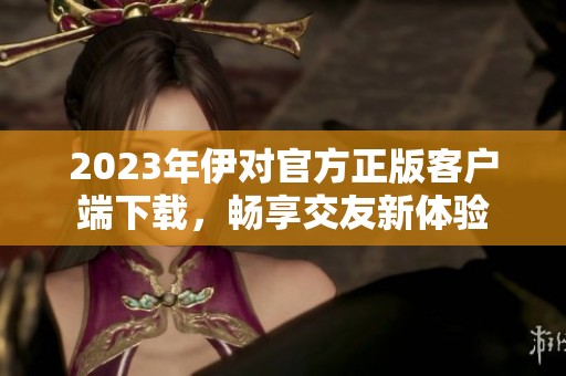 2023年伊对官方正版客户端下载，畅享交友新体验