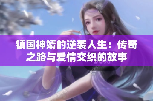 镇国神婿的逆袭人生：传奇之路与爱情交织的故事