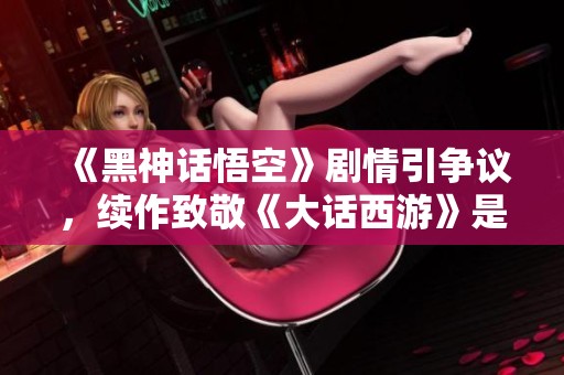 《黑神话悟空》剧情引争议，续作致敬《大话西游》是否合适？
