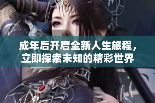 成年后开启全新人生旅程，立即探索未知的精彩世界