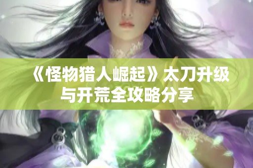 《怪物猎人崛起》太刀升级与开荒全攻略分享