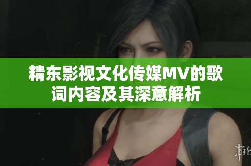 精东影视文化传媒MV的歌词内容及其深意解析