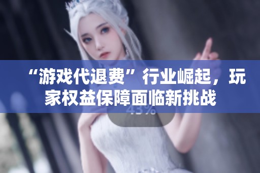 “游戏代退费”行业崛起，玩家权益保障面临新挑战