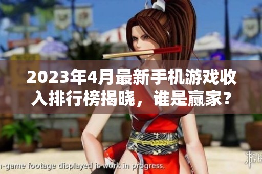 2023年4月最新手机游戏收入排行榜揭晓，谁是赢家？
