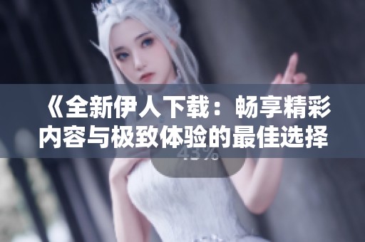 《全新伊人下载：畅享精彩内容与极致体验的最佳选择》