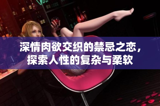 深情肉欲交织的禁忌之恋，探索人性的复杂与柔软