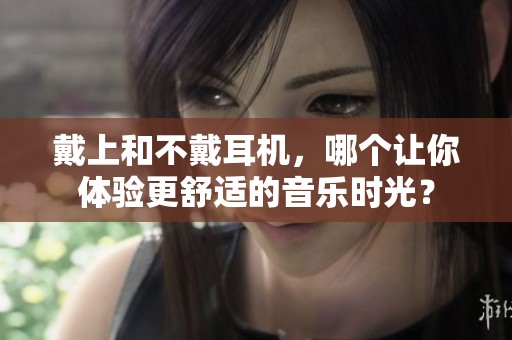 戴上和不戴耳机，哪个让你体验更舒适的音乐时光？