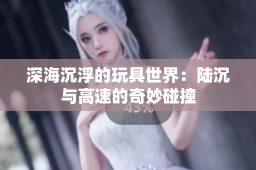 深海沉浮的玩具世界：陆沉与高速的奇妙碰撞