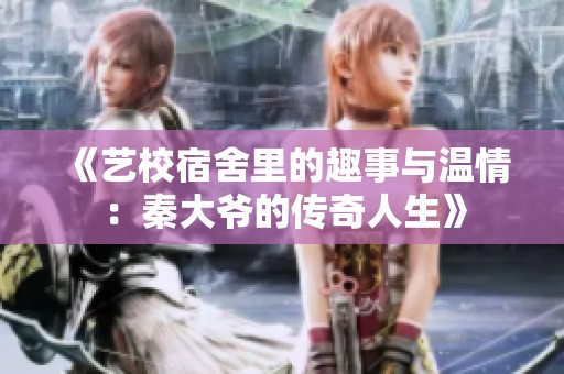 《艺校宿舍里的趣事与温情：秦大爷的传奇人生》