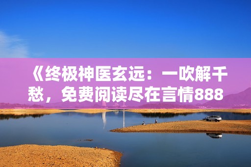 《终极神医玄远：一吹解千愁，免费阅读尽在言情888小说网》