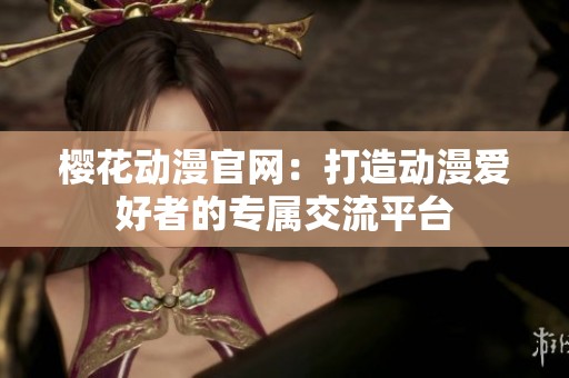 樱花动漫官网：打造动漫爱好者的专属交流平台
