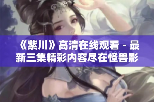 《紫川》高清在线观看 - 最新三集精彩内容尽在怪兽影视