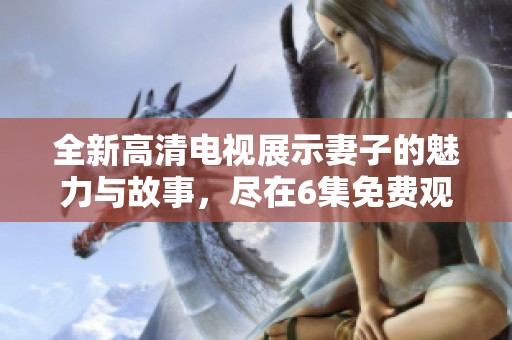 全新高清电视展示妻子的魅力与故事，尽在6集免费观赏中