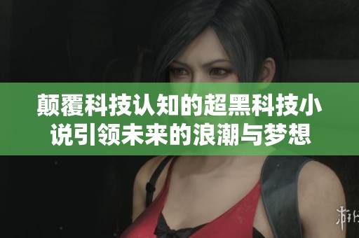 颠覆科技认知的超黑科技小说引领未来的浪潮与梦想
