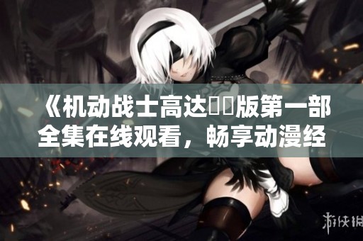 《机动战士高达劇場版第一部全集在线观看，畅享动漫经典》