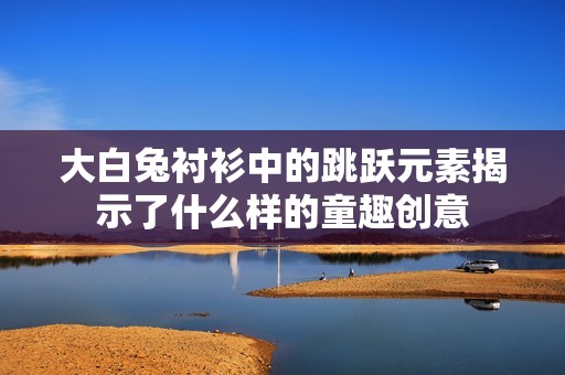 大白兔衬衫中的跳跃元素揭示了什么样的童趣创意