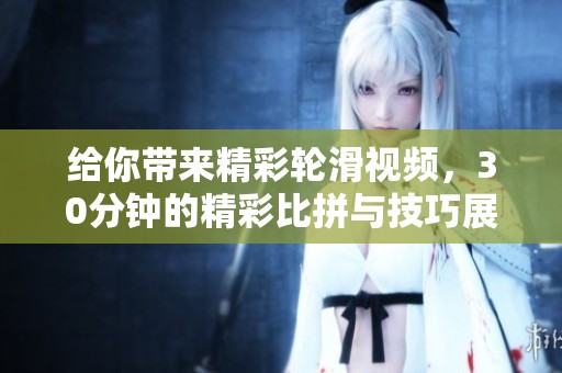 给你带来精彩轮滑视频，30分钟的精彩比拼与技巧展示