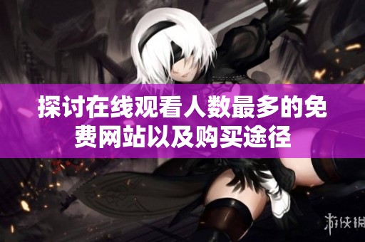 探讨在线观看人数最多的免费网站以及购买途径