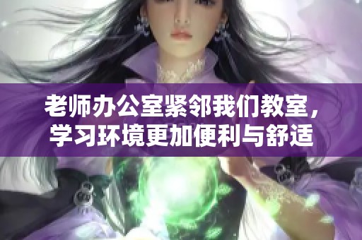 老师办公室紧邻我们教室，学习环境更加便利与舒适