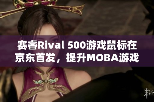 赛睿Rival 500游戏鼠标在京东首发，提升MOBA游戏体验