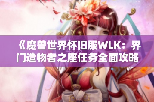 《魔兽世界怀旧服WLK：界门造物者之座任务全面攻略与解析》