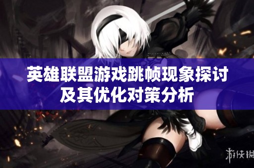 英雄联盟游戏跳帧现象探讨及其优化对策分析