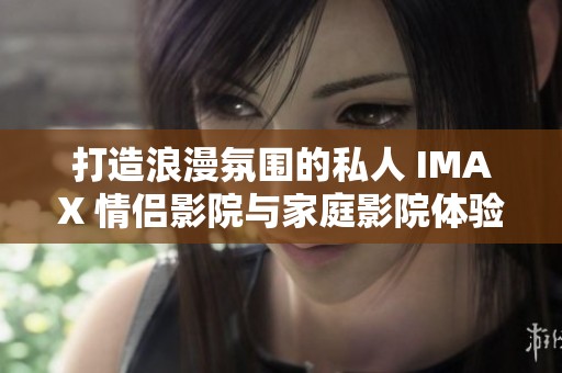 打造浪漫氛围的私人 IMAX 情侣影院与家庭影院体验攻略