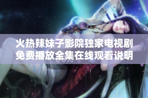 火热辣妹子影院独家电视剧免费播放全集在线观看说明