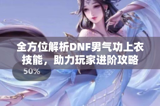全方位解析DNF男气功上衣技能，助力玩家进阶攻略