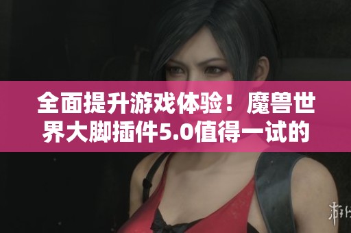 全面提升游戏体验！魔兽世界大脚插件5.0值得一试的游戏助手