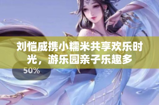 刘恺威携小糯米共享欢乐时光，游乐园亲子乐趣多