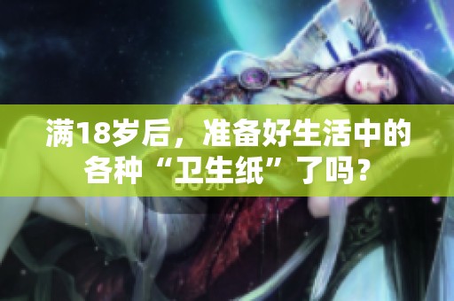满18岁后，准备好生活中的各种“卫生纸”了吗？