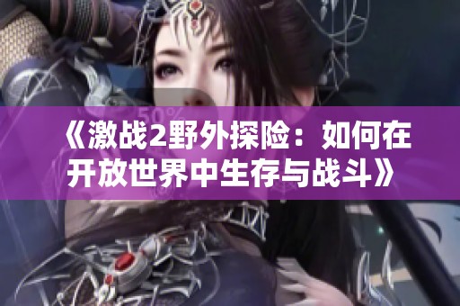 《激战2野外探险：如何在开放世界中生存与战斗》