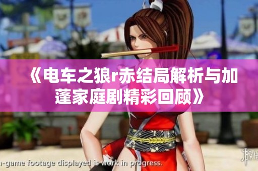 《电车之狼r赤结局解析与加蓬家庭剧精彩回顾》