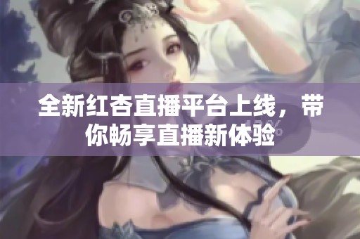 全新红杏直播平台上线，带你畅享直播新体验