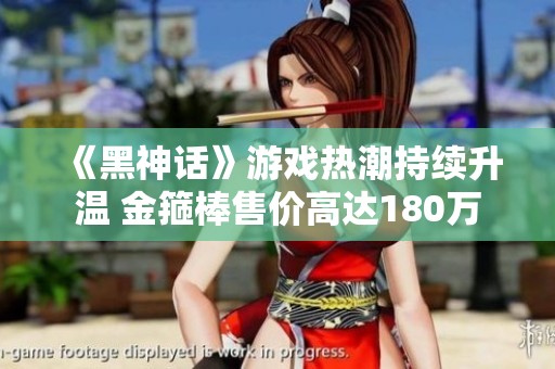 《黑神话》游戏热潮持续升温 金箍棒售价高达180万