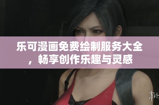 乐可漫画免费绘制服务大全，畅享创作乐趣与灵感