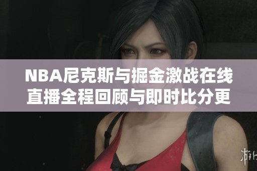 NBA尼克斯与掘金激战在线直播全程回顾与即时比分更新