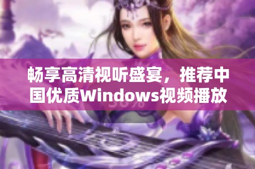 畅享高清视听盛宴，推荐中国优质Windows视频播放器