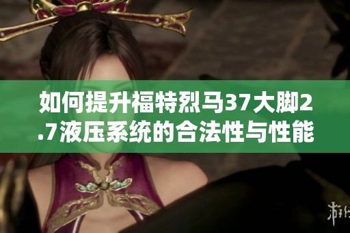 如何提升福特烈马37大脚2.7液压系统的合法性与性能