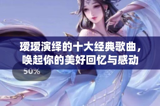瑷瑷演绎的十大经典歌曲，唤起你的美好回忆与感动