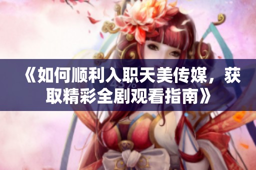 《如何顺利入职天美传媒，获取精彩全剧观看指南》